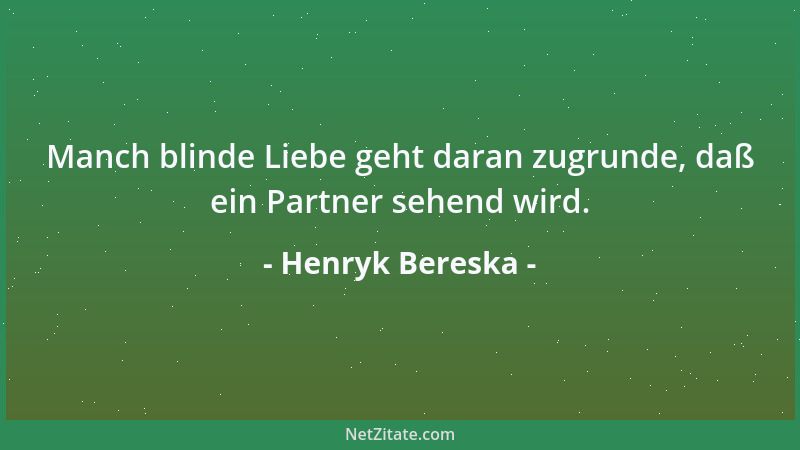 Henryk Bereska - Manch blinde Liebe geht daran zugrunde, daß ein Partner sehend wird....