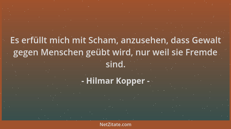Hilmar Kopper - Es erfüllt mich mit Scham, anzusehen, dass Gewalt gegen Menschen geübt wird, nur weil sie Fremde sind....