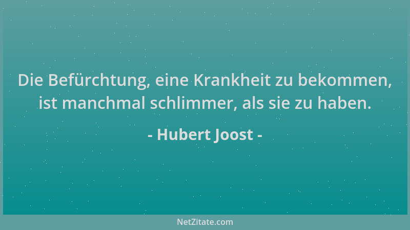Hubert Joost - Die Befürchtung, eine Krankheit zu bekommen, ist manchmal schlimmer, als sie zu haben....