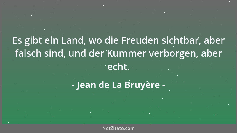 Jean de La Bruyère - Es gibt ein Land, wo die Freuden sichtbar, aber falsch sind, und der Kummer verborgen, aber echt....