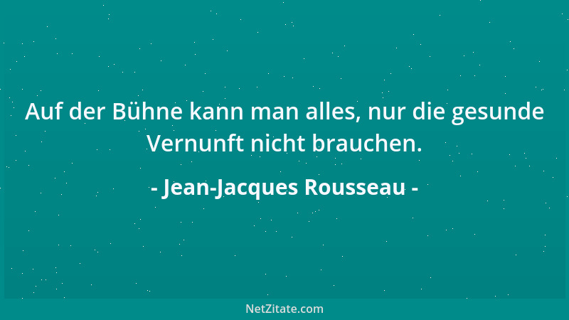 Jean-Jacques Rousseau - Auf der Bühne kann man alles, nur die gesunde Vernunft nicht brauchen....