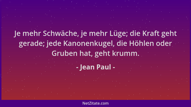 Jean Paul - Je mehr Schwäche, je mehr Lüge; die Kraft geht gerade; jede Kanonenkugel, die Höhlen oder Gruben hat, geht krum...