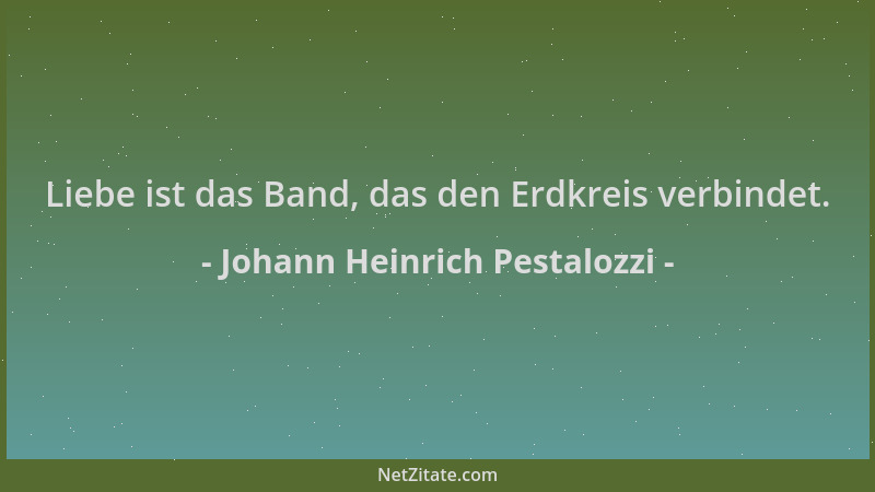 Johann Heinrich Pestalozzi - Liebe ist das Band, das den Erdkreis verbindet....