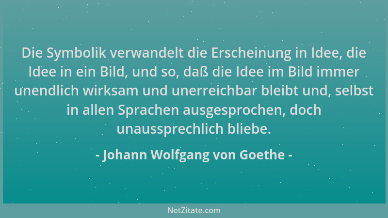 Johann Wolfgang von Goethe - Die Symbolik verwandelt die Erscheinung in Idee, die Idee in ein Bild, und so, daß die Idee im...