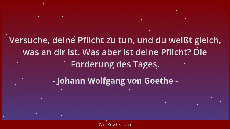 Johann Wolfgang von Goethe - Versuche, deine Pflicht zu tun, und du weißt gleich, was an dir ist. Was aber ist deine Pflich...