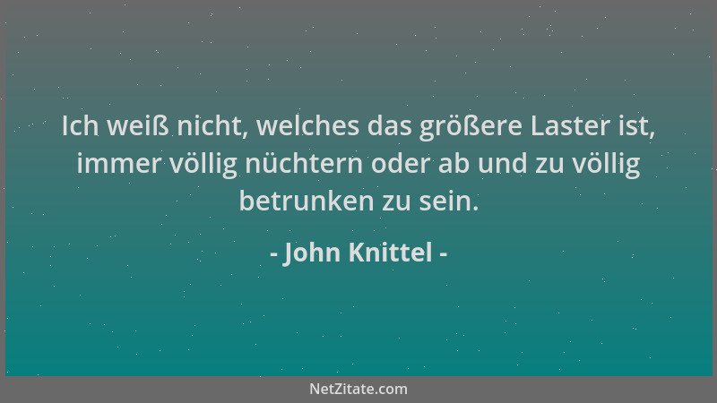 John Knittel - Ich weiß nicht, welches das größere Laster ist, immer völlig nüchtern oder ab und zu völlig betrunken zu sei...