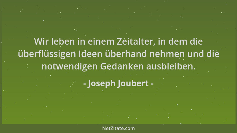 Joseph Joubert - Wir leben in einem Zeitalter, in dem die überflüssigen Ideen überhand nehmen und die notwendigen Gedanken...