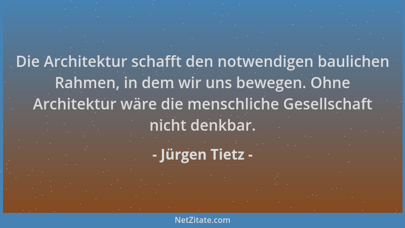 Jürgen Tietz - Die Architektur schafft den notwendigen baulichen Rahmen, in dem wir uns bewegen. Ohne Architektur wäre die...