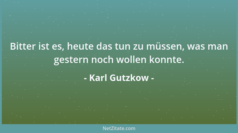 Karl Gutzkow - Bitter ist es, heute das tun zu müssen, was man gestern noch wollen konnte....