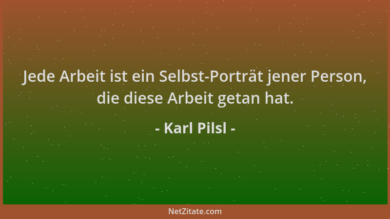 Karl Pilsl - Jede Arbeit ist ein Selbst-Porträt jener Person, die diese Arbeit getan hat....