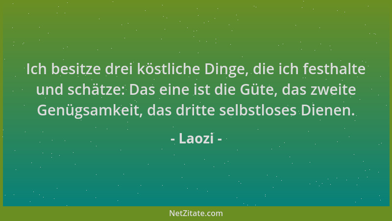 Laozi - Ich besitze drei köstliche Dinge, die ich festhalte und schätze: Das eine ist die Güte, das zweite Genügsamkeit, da...