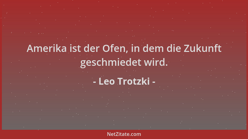 Leo Trotzki - Amerika ist der Ofen, in dem die Zukunft geschmiedet wird....
