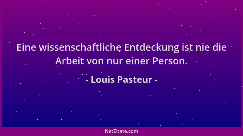 Louis Pasteur - Eine wissenschaftliche Entdeckung ist nie die Arbeit von nur einer Person....