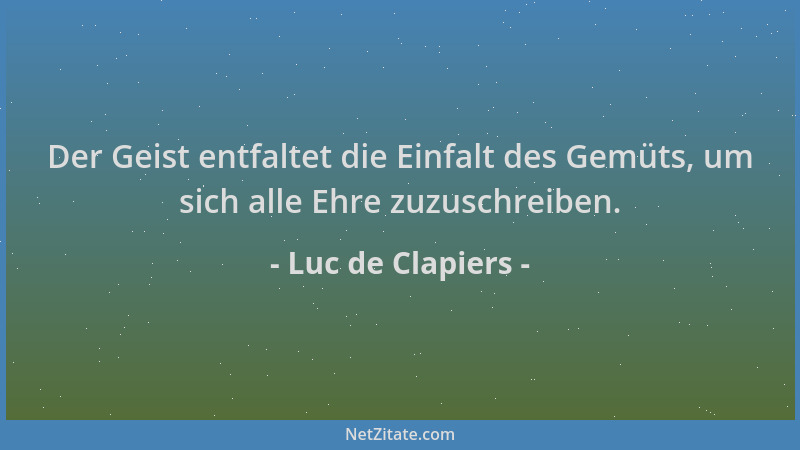 Luc de Clapiers - Der Geist entfaltet die Einfalt des Gemüts, um sich alle Ehre zuzuschreiben....