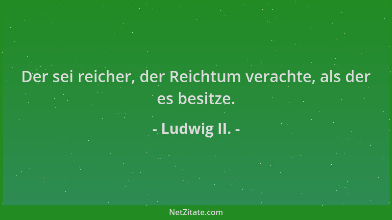 Ludwig II. - Der sei reicher, der Reichtum verachte, als der es besitze....