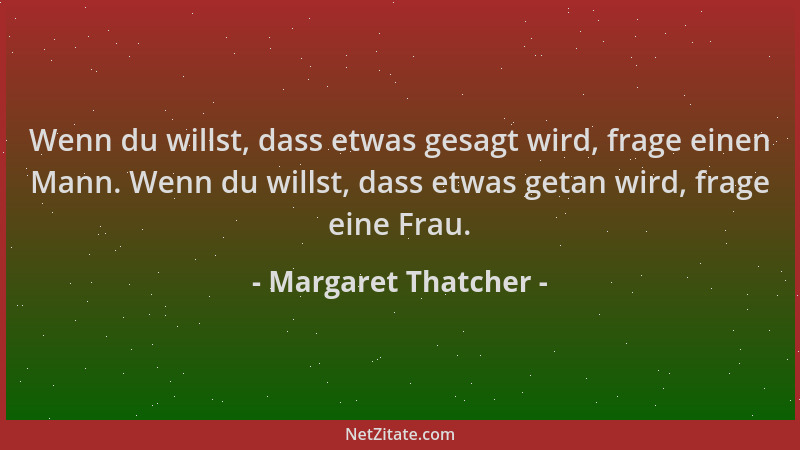 Margaret Thatcher - Wenn du willst, dass etwas gesagt wird, frage einen Mann. Wenn du willst, dass etwas getan wird, frage...