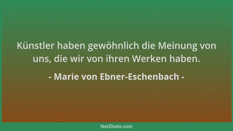 Marie von Ebner-Eschenbach - Künstler haben gewöhnlich die Meinung von uns, die wir von ihren Werken haben....
