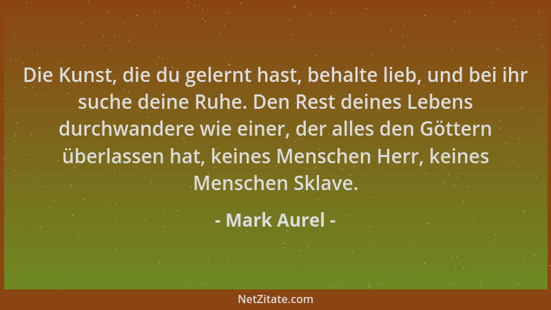 Mark Aurel - Die Kunst, die du gelernt hast, behalte lieb, und bei ihr suche deine Ruhe. Den Rest deines Lebens durchwander...