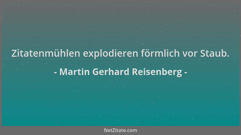 Martin Gerhard Reisenberg - Zitatenmühlen explodieren förmlich vor Staub....