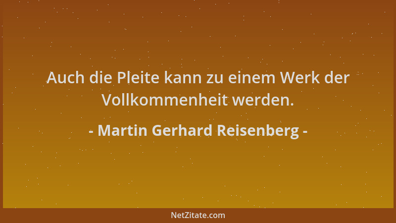 Martin Gerhard Reisenberg - Auch die Pleite kann zu einem Werk der Vollkommenheit werden....