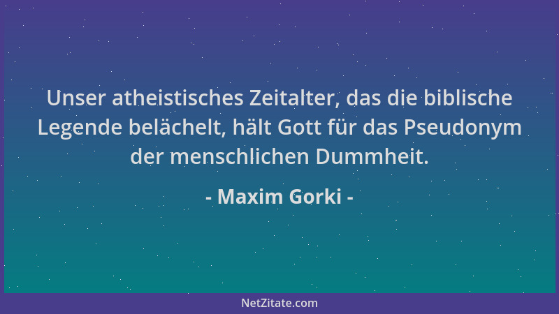 Maxim Gorki - Unser atheistisches Zeitalter, das die biblische Legende belächelt, hält Gott für das Pseudonym der menschlic...