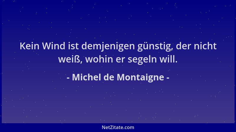 Michel de Montaigne - Kein Wind ist demjenigen günstig, der nicht weiß, wohin er segeln will....