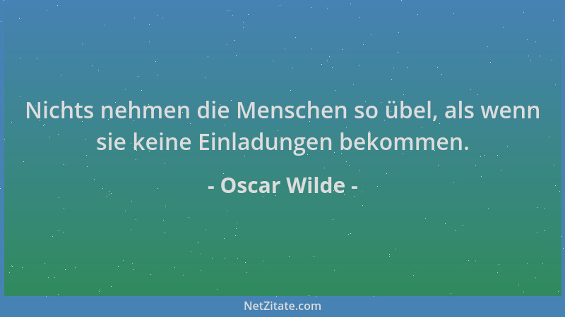Oscar Wilde - Nichts nehmen die Menschen so übel, als wenn sie keine Einladungen bekommen....