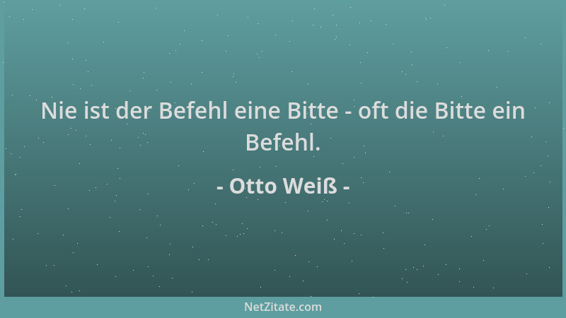 Otto Weiß - Nie ist der Befehl eine Bitte - oft die Bitte ein Befehl....