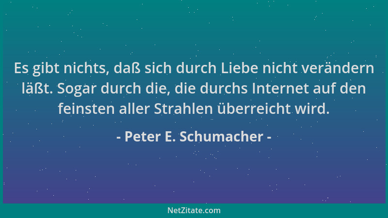 Peter E. Schumacher - Es gibt nichts, daß sich durch Liebe nicht verändern läßt. Sogar durch die, die durchs Internet auf d...