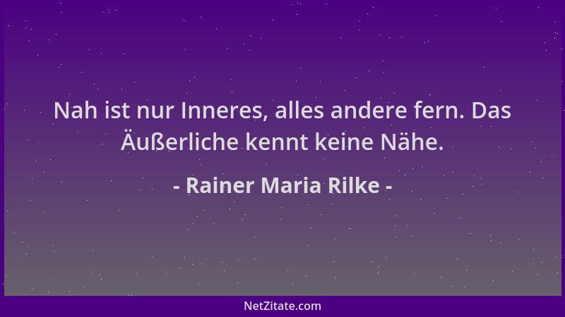 Rainer Maria Rilke - Nah ist nur Inneres, alles andere fern. Das Äußerliche kennt keine Nähe....