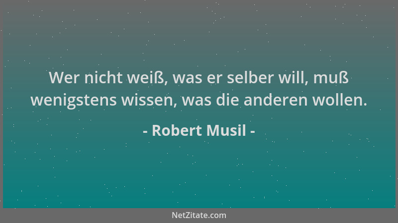 Robert Musil - Wer nicht weiß, was er selber will, muß wenigstens wissen, was die anderen wollen....