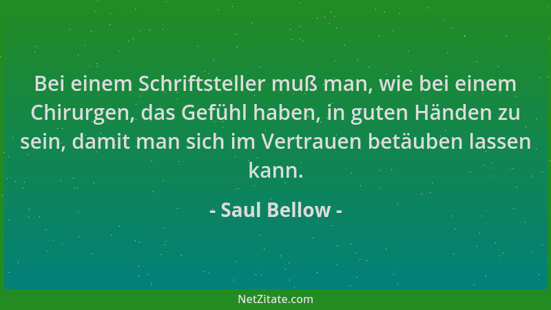 Saul Bellow - Bei einem Schriftsteller muß man, wie bei einem Chirurgen, das Gefühl haben, in guten Händen zu sein, damit m...