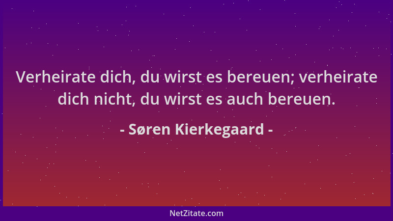 Søren Kierkegaard - Verheirate dich, du wirst es bereuen; verheirate dich nicht, du wirst es auch bereuen....