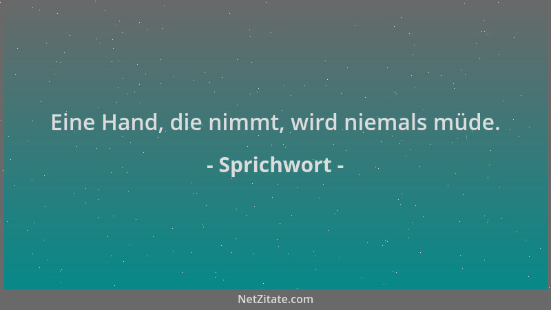 Sprichwort - Eine Hand, die nimmt, wird niemals müde....