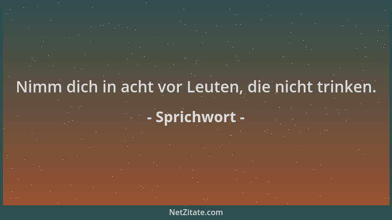 Sprichwort - Nimm dich in acht vor Leuten, die nicht trinken....