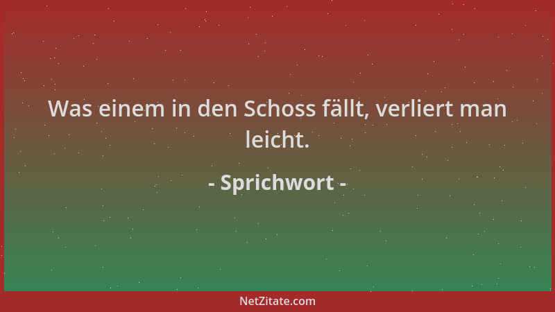 Sprichwort - Was einem in den Schoss fällt, verliert man leicht....
