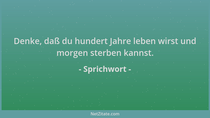 Sprichwort - Denke, daß du hundert Jahre leben wirst und morgen sterben kannst....