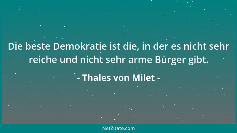 Thales von Milet - Die beste Demokratie ist die, in der es nicht sehr reiche und nicht sehr arme Bürger gibt....