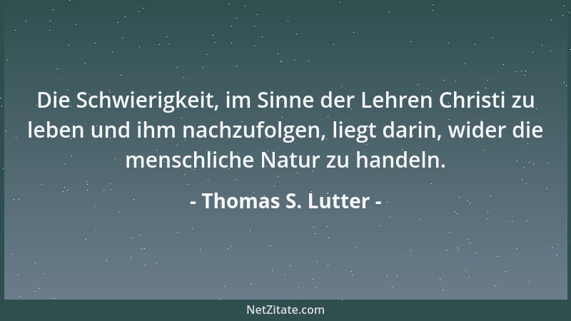 Thomas S. Lutter - Die Schwierigkeit, im Sinne der Lehren Christi zu leben und ihm nachzufolgen, liegt darin, wider die men...