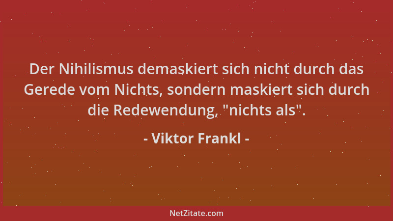 Viktor Frankl - Der Nihilismus demaskiert sich nicht durch das Gerede vom Nichts, sondern maskiert sich durch die Redewendu...