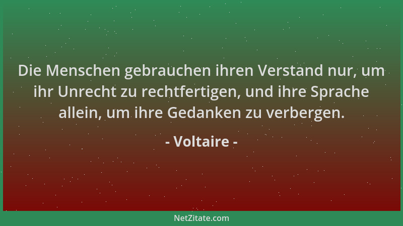 Voltaire - Die Menschen gebrauchen ihren Verstand nur, um ihr Unrecht zu rechtfertigen, und ihre Sprache allein, um ihre Ge...