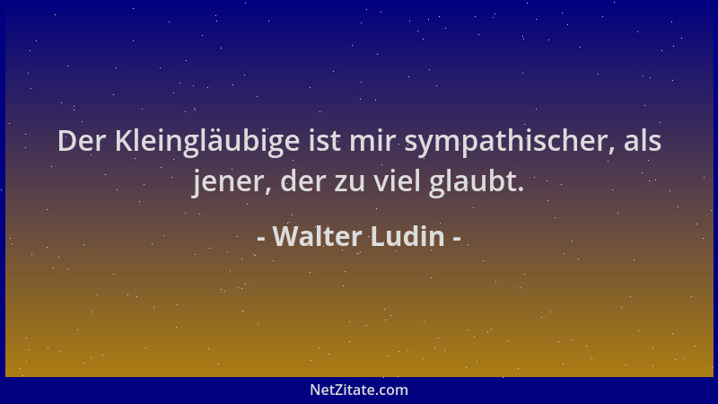 Walter Ludin - Der Kleingläubige ist mir sympathischer, als jener, der zu viel glaubt....