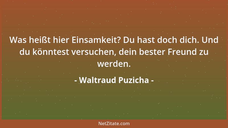 Waltraud Puzicha - Was heißt hier Einsamkeit? Du hast doch dich. Und du könntest versuchen, dein bester Freund zu werden....