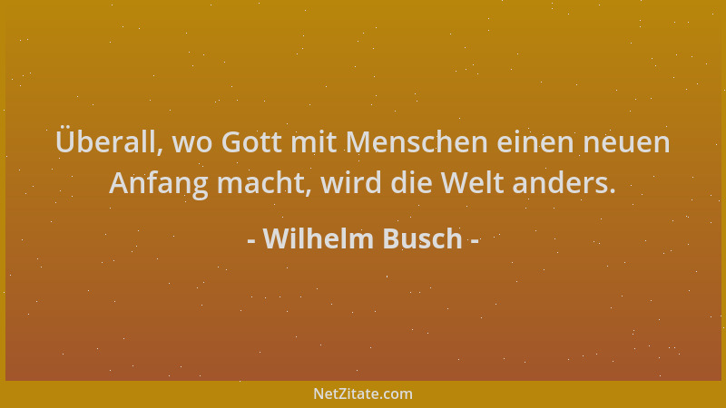 Wilhelm Busch - Überall, wo Gott mit Menschen einen neuen Anfang macht, wird die Welt anders....