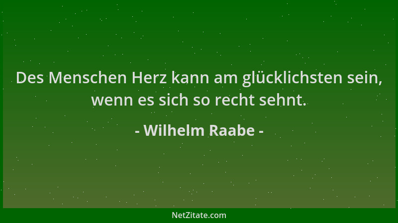 Wilhelm Raabe - Des Menschen Herz kann am glücklichsten sein, wenn es sich so recht sehnt....
