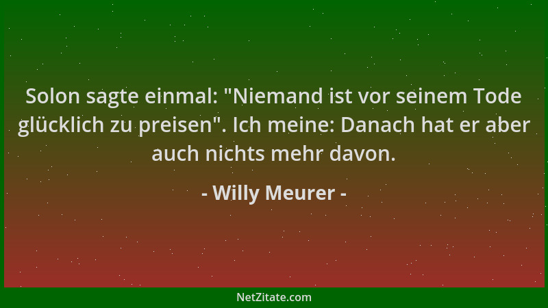 Willy Meurer - Solon sagte einmal:  "Niemand ist vor seinem Tode glücklich zu preisen ". Ich meine: Danach hat er aber auch n...