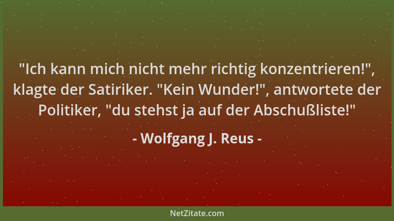 Wolfgang J. Reus -  "Ich kann mich nicht mehr richtig konzentrieren! ", klagte der Satiriker.  "Kein Wunder! ", antwortete der...