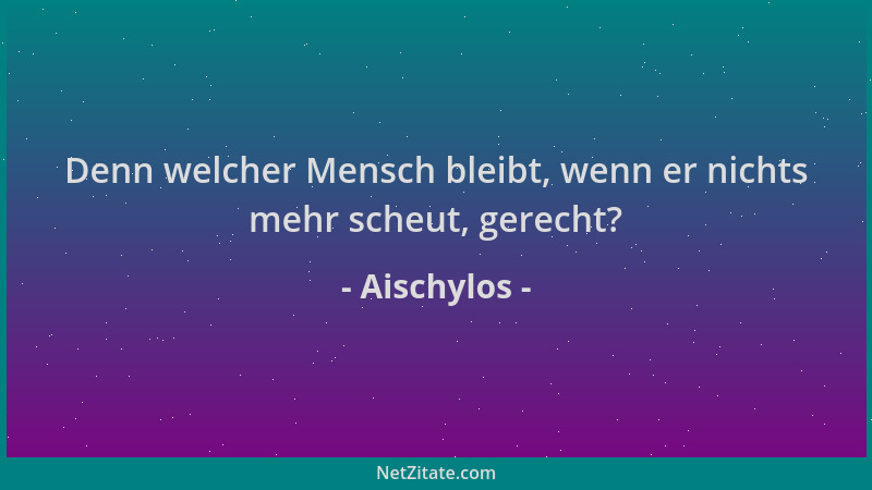 Aischylos - Denn welcher Mensch bleibt, wenn er nichts mehr scheut, gerecht?...