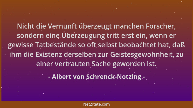 Albert von Schrenck-Notzing - Nicht die Vernunft überzeugt manchen Forscher, sondern eine Überzeugung tritt erst ein, wenn...