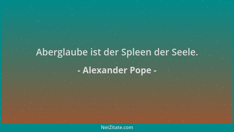 Alexander Pope - Aberglaube ist der Spleen der Seele....